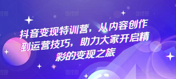 抖音变现特训营，从内容创作到运营技巧，助力大家开启精彩的变现之旅-chywc