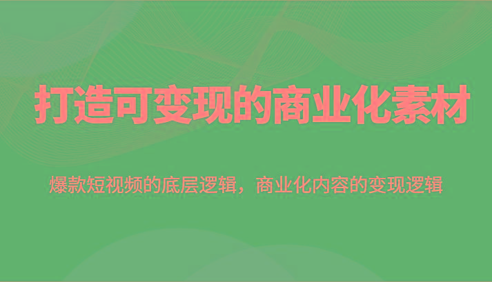 打造可变现的商业化素材，爆款短视频的底层逻辑，商业化内容的变现逻辑-chywc