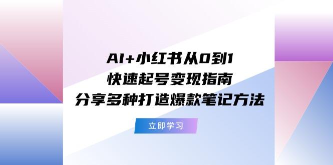AI+小红书从0到1快速起号变现指南：分享多种打造爆款笔记方法-chywc