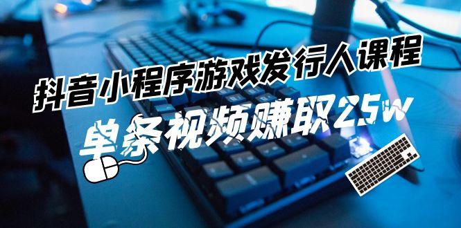 抖音小程序游戏发行人课程：带你玩转游戏任务变现，单条视频赚取25w-chywc