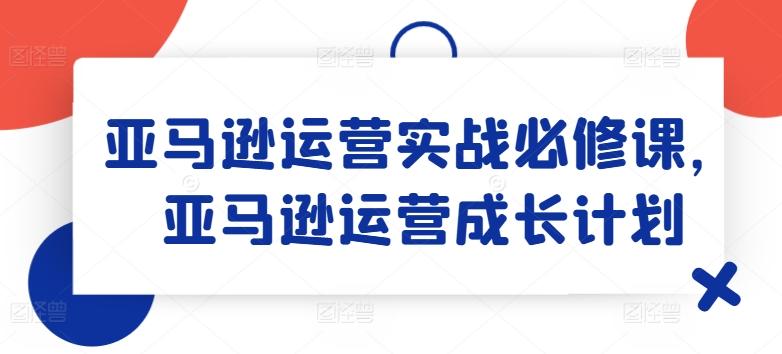 亚马逊运营实战必修课，亚马逊运营成长计划-chywc