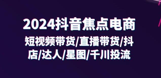 2024抖音焦点电商：短视频带货/直播带货/抖店/达人/星图/千川投流/32节课-chywc