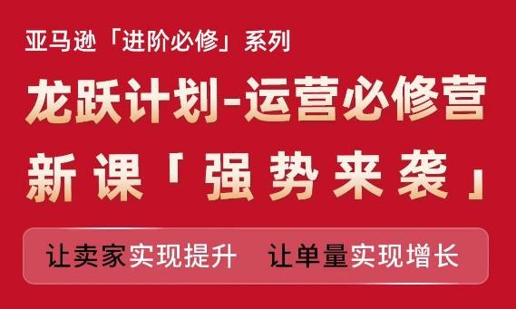 亚马逊进阶必修系列，龙跃计划-运营必修营新课，让卖家实现提升 让单量实现增长-chywc