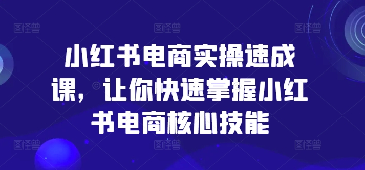 小红书电商实操速成课，让你快速掌握小红书电商核心技能-chywc