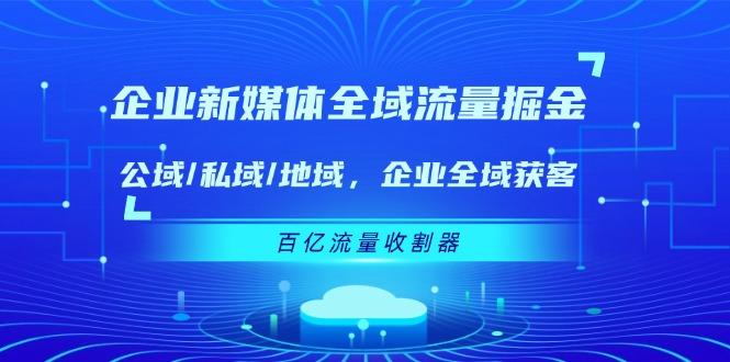 企业 新媒体 全域流量掘金：公域/私域/地域 企业全域获客 百亿流量 收割器-chywc