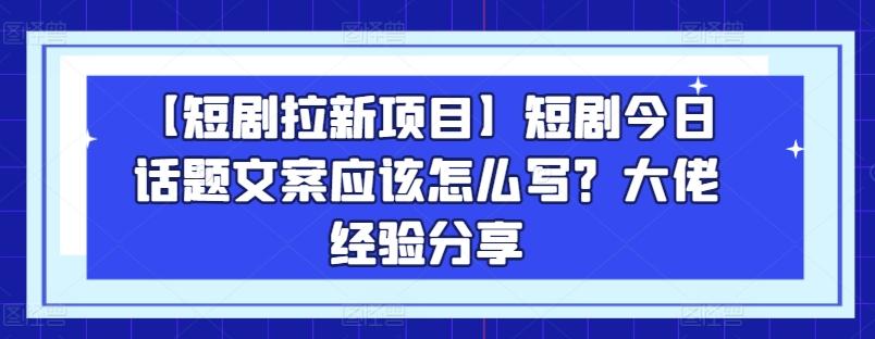 【短剧拉新项目】短剧今日话题文案应该怎么写？大佬经验分享-chywc
