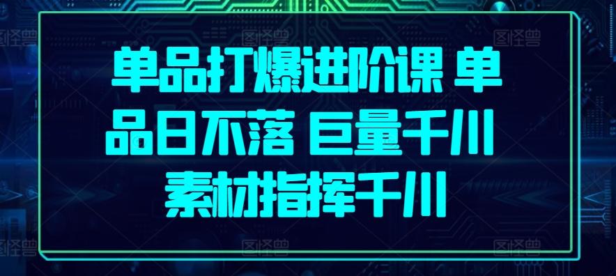 单品打爆进阶课 单品日不落 巨量千川 素材指挥千川-chywc