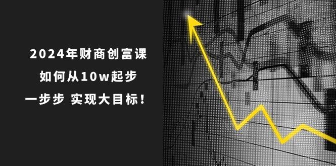 2024年 财商-创富课：如何从10w起步，一步步 实现大目标！-chywc