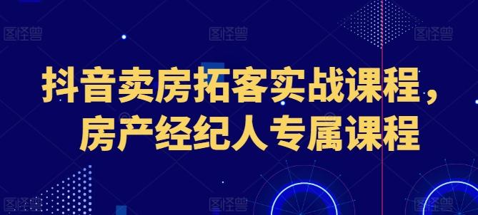 抖音卖房拓客实战课程，房产经纪人专属课程-chywc