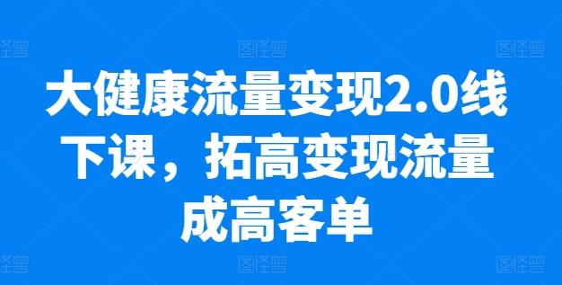 大健康流量变现2.0线下课，​拓高变现流量成高客单，业绩10倍增长，低粉高变现，只讲落地实操-chywc