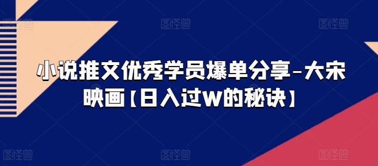 小说推文优秀学员爆单分享-大宋映画【日入过W的秘诀】-chywc