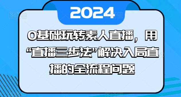 0基础玩转素人直播，用“直播三步法”解决入局直播的全流程问题-chywc