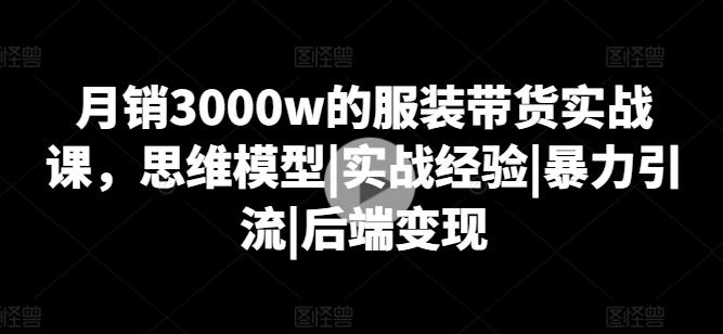 月销3000w的服装带货实战课，思维模型|实战经验|暴力引流|后端变现-chywc