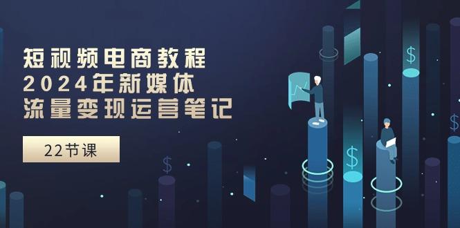 短视频电商教程：2024年新媒体流量变现运营笔记(25节课-chywc