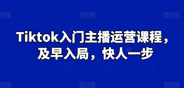 Tiktok入门主播运营课程，及早入局，快人一步-chywc