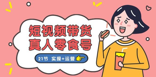 短视频带货&真人零食号：更全面的零食带货教程：21节 实操+运营-chywc