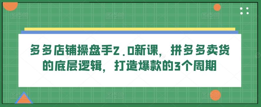 多多店铺操盘手2.0新课，拼多多卖货的底层逻辑，打造爆款的3个周期-chywc