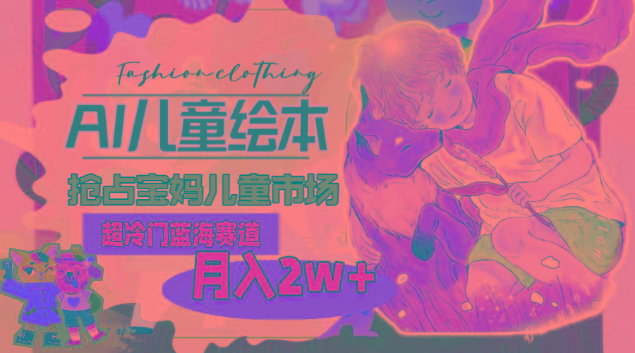 超冷门蓝海赛道，用AI做儿童绘本，抢占宝妈儿童市场，月入2w+(教程+素材-chywc