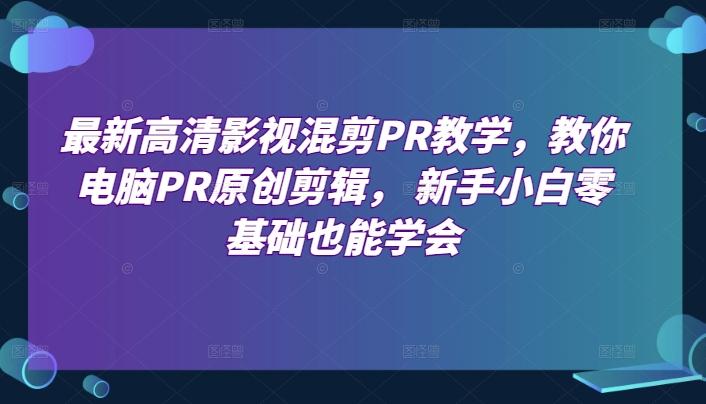 最新高清影视混剪PR教学，教你电脑PR原创剪辑， 新手小白零基础也能学会-chywc