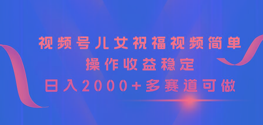 视频号儿女祝福视频，简单操作收益稳定，日入2000+，多赛道可做-chywc