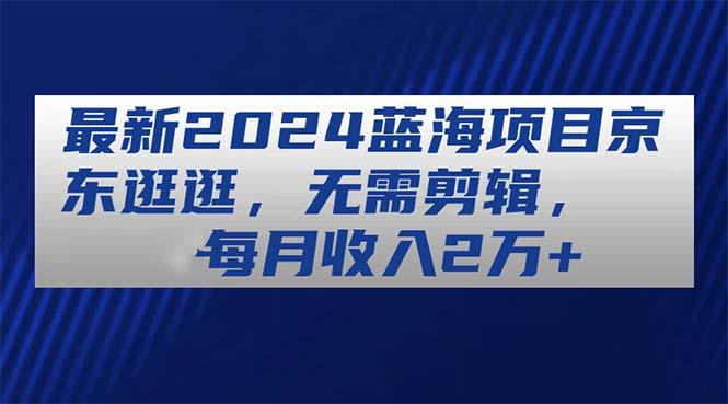 最新2024蓝海项目京东逛逛，无需剪辑，每月收入2万+-chywc