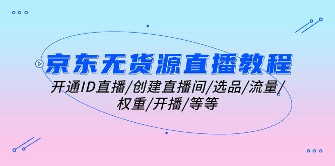 京东无货源直播教程：开通ID直播/创建直播间/选品/流量/权重/开播/等等-chywc