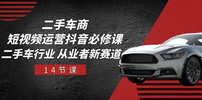二手车商 短视频运营 抖音必修课，二手车行业 从业者新赛道(14节课-chywc