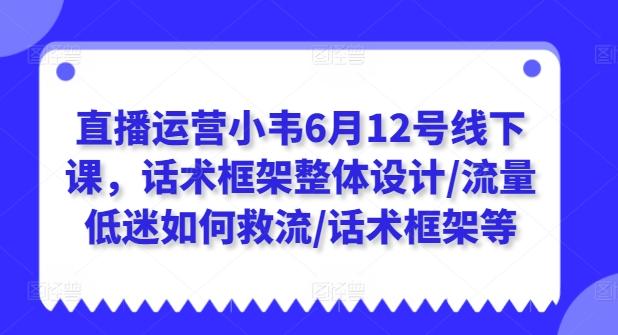 直播运营小韦6月12号线下课，话术框架整体设计/流量低迷如何救流/话术框架等-chywc