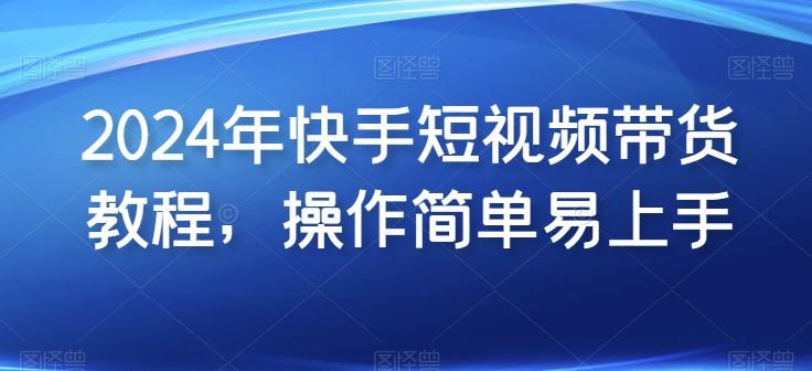 2024年快手短视频带货教程，操作简单易上手-chywc