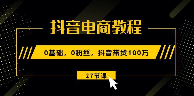 抖音电商教程：0基础，0粉丝，抖音带货100万(27节视频课-chywc