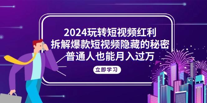 2024玩转短视频红利，拆解爆款短视频隐藏的秘密，普通人也能月入过万-chywc