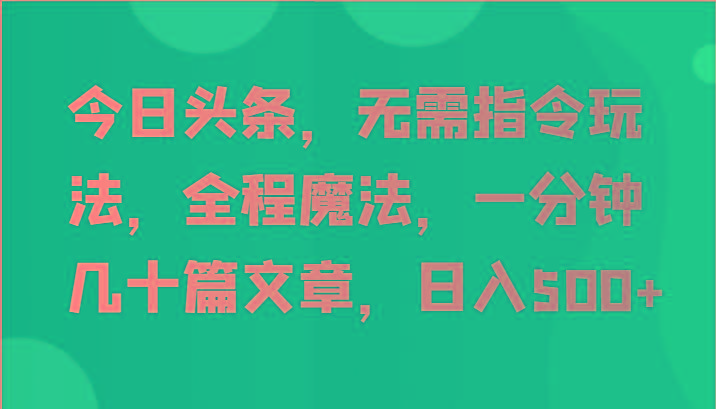 今日头条，无需指令玩法，全程魔法，一分钟几十篇文章，日入500+-chywc
