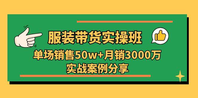 服装带货实操培训班：单场销售50w+月销3000万实战案例分享(27节-chywc