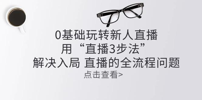 零基础玩转新人直播：用“直播3步法”解决入局 直播全流程问题-chywc