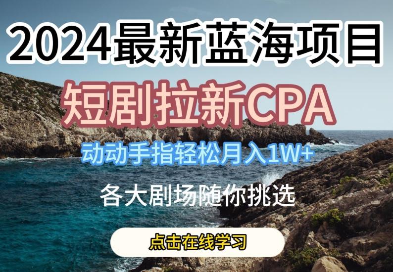 2024最新蓝海项日，短剧拉新CPA，动动手指轻松月入1W，全各大剧场随你挑选【揭秘】-chywc