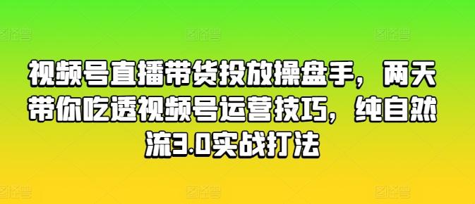 视频号直播带货投放操盘手，两天带你吃透视频号运营技巧，纯自然流3.0实战打法-chywc