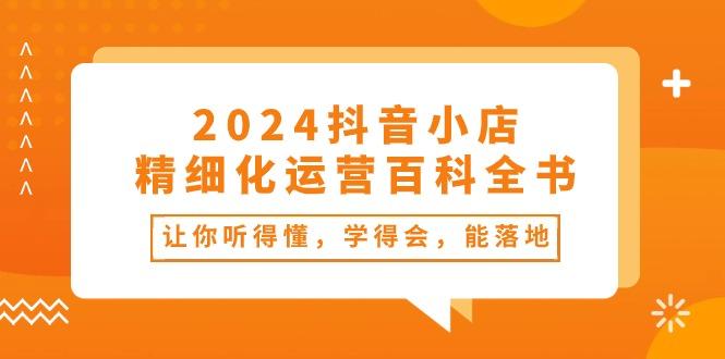 2024抖音小店-精细化运营百科全书：让你听得懂，学得会，能落地(34节课-chywc