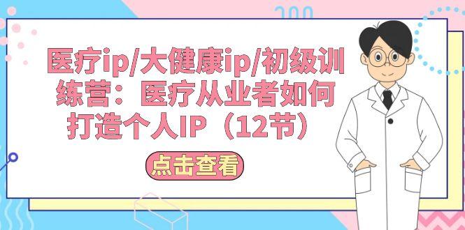 医疗ip/大健康ip/初级训练营：医疗从业者如何打造个人IP(12节-chywc