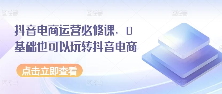 抖音电商运营必修课，0基础也可以玩转抖音电商-chywc