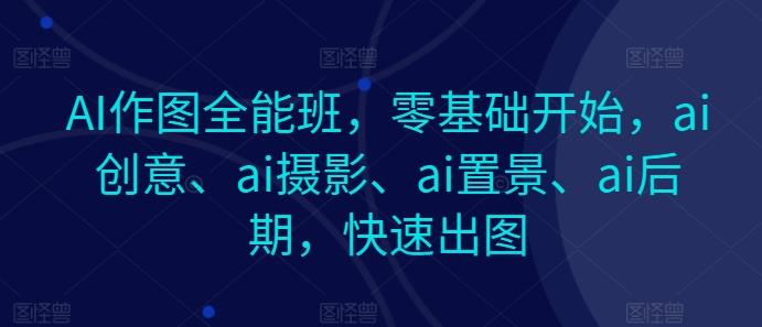 AI作图全能班，零基础开始，ai创意、ai摄影、ai置景、ai后期，快速出图-chywc