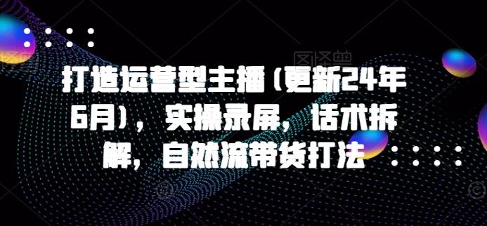 打造运营型主播(更新24年6月)，实操录屏，话术拆解，自然流带货打法-chywc