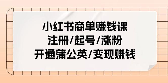 小红书商单赚钱课：注册/起号/涨粉/开通蒲公英/变现赚钱(25节课)-chywc