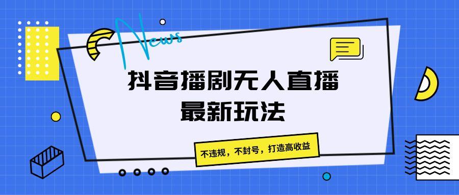 抖音播剧无人直播最新玩法，不违规，不封号，打造高收益-chywc