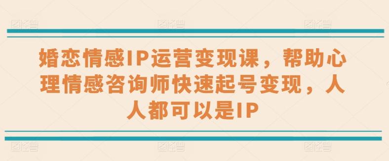 婚恋情感IP运营变现课，帮助心理情感咨询师快速起号变现，人人都可以是IP-chywc