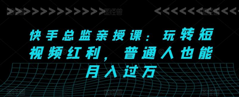 快手总监亲授课：玩转短视频红利，普通人也能月入过万-chywc