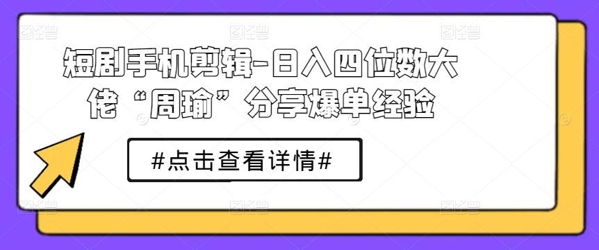 短剧手机剪辑-日入四位数大佬“周瑜”分享爆单经验-chywc