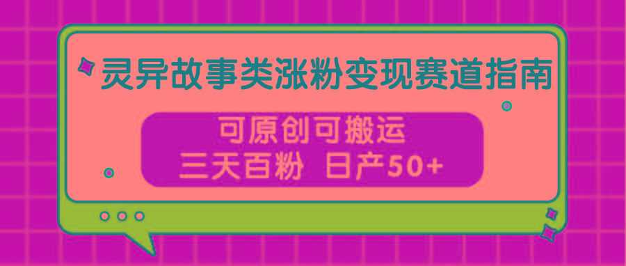 灵异故事类涨粉变现赛道指南，可原创可搬运，三天百粉 日产50+-chywc