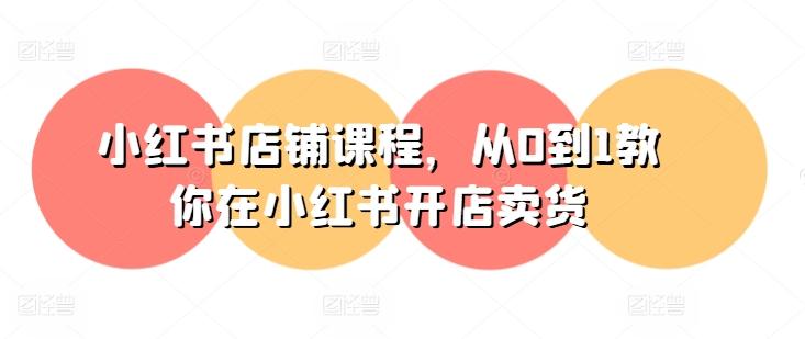 小红书店铺课程，从0到1教你在小红书开店卖货-chywc