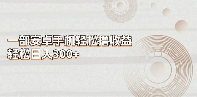 一部安卓手机轻松撸收益，轻松日入300+-chywc