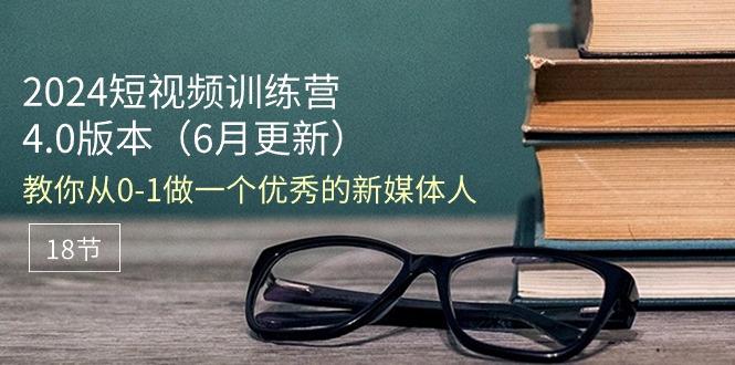 2024短视频训练营-6月4.0版本：教你从0-1做一个优秀的新媒体人(18节-chywc